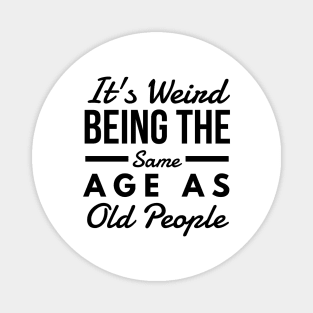 It's Weird Being The Same Age As Old People - Funny Sayings Magnet